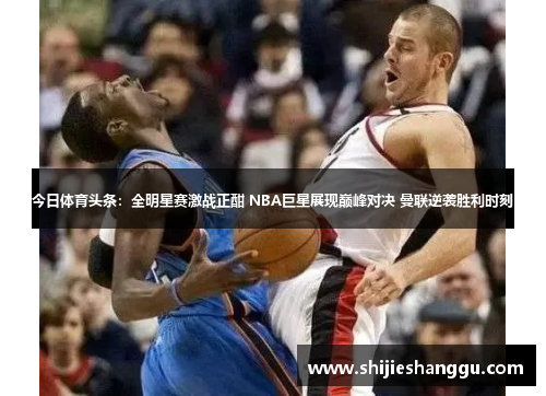 今日体育头条：全明星赛激战正酣 NBA巨星展现巅峰对决 曼联逆袭胜利时刻