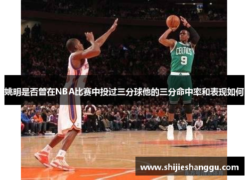 姚明是否曾在NBA比赛中投过三分球他的三分命中率和表现如何